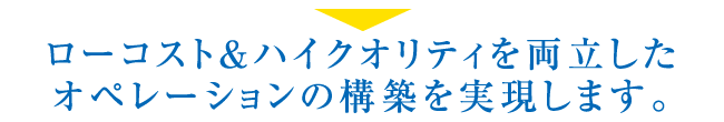 ローコスト・ハイクオリティなオペレーションの構築を実現し、貴社の益々のご発展に貢献できれば幸甚に存じます。