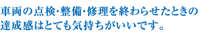 車両の点検・整備・修理を終わらせたときの達成感はとても気持ちがいいです。